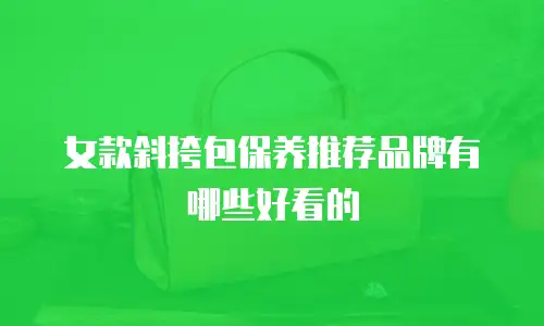 女款斜挎包保养推荐品牌有哪些好看的