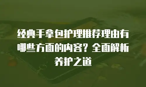 经典手拿包护理推荐理由有哪些方面的内容？全面解析养护之道