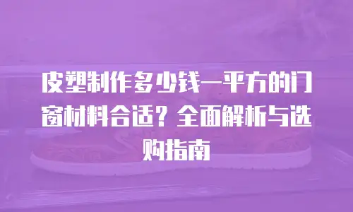 皮塑制作多少钱一平方的门窗材料合适？全面解析与选购指南
