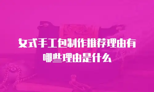 女式手工包制作推荐理由有哪些理由是什么
