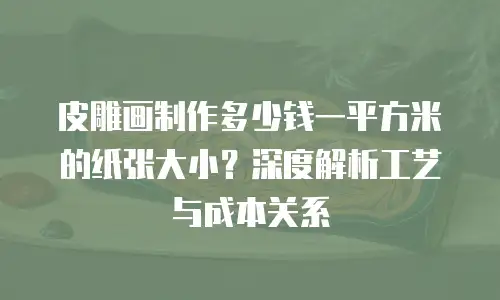 皮雕画制作多少钱一平方米的纸张大小？深度解析工艺与成本关系