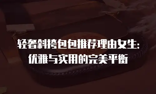 轻奢斜挎包包推荐理由女生：优雅与实用的完美平衡