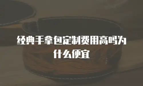 经典手拿包定制费用高吗为什么便宜