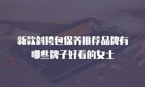 新款斜挎包保养推荐品牌有哪些牌子好看的女士