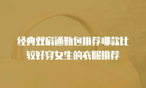 经典双肩通勤包推荐哪款比较好穿女生的衣服推荐