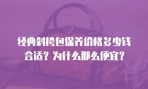 经典斜挎包保养价格多少钱合适？为什么那么便宜？