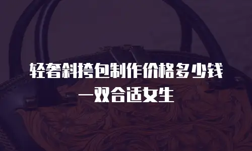轻奢斜挎包制作价格多少钱一双合适女生
