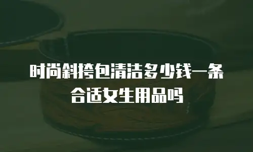 时尚斜挎包清洁多少钱一条合适女生用品吗