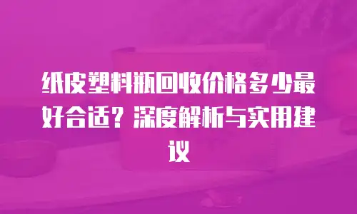 纸皮塑料瓶回收价格多少最好合适？深度解析与实用建议