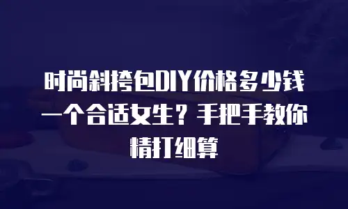 时尚斜挎包DIY价格多少钱一个合适女生？手把手教你精打细算