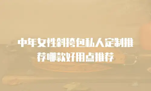 中年女性斜挎包私人定制推荐哪款好用点推荐