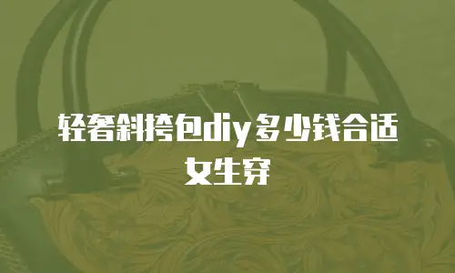轻奢斜挎包diy多少钱合适女生穿