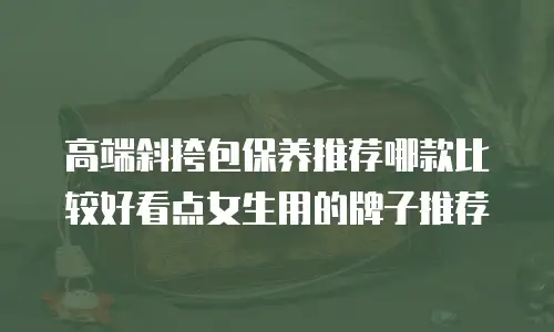高端斜挎包保养推荐哪款比较好看点女生用的牌子推荐