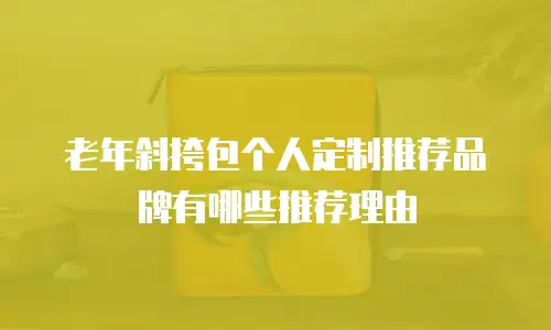 老年斜挎包个人定制推荐品牌有哪些推荐理由