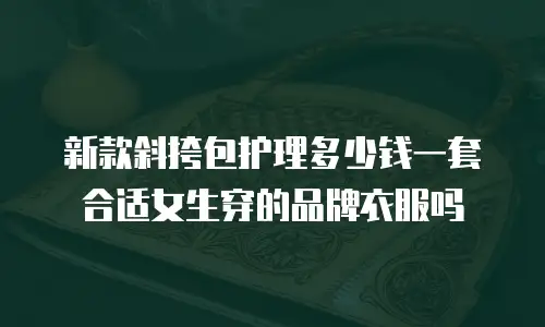 新款斜挎包护理多少钱一套合适女生穿的品牌衣服吗