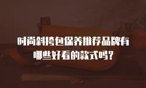 时尚斜挎包保养推荐品牌有哪些好看的款式吗？