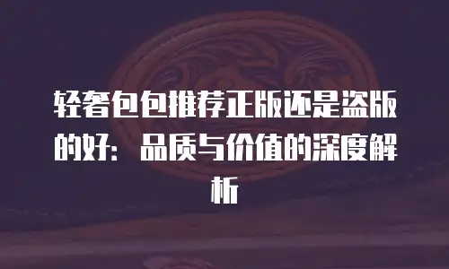 轻奢包包推荐正版还是盗版的好：品质与价值的深度解析