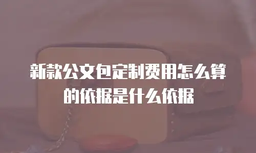 新款公文包定制费用怎么算的依据是什么依据