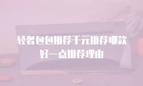 轻奢包包推荐千元推荐哪款好一点推荐理由