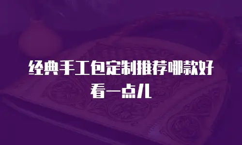 经典手工包定制推荐哪款好看一点儿