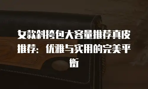 女款斜挎包大容量推荐真皮推荐：优雅与实用的完美平衡
