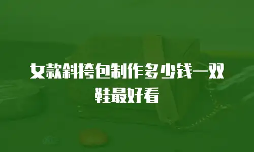 女款斜挎包制作多少钱一双鞋最好看