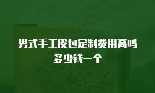 男式手工皮包定制费用高吗多少钱一个