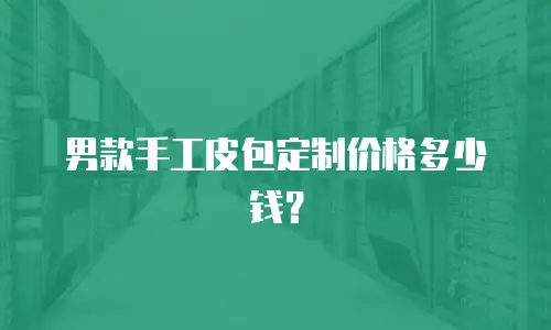 男款手工皮包定制价格多少钱？