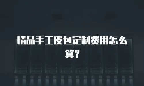 精品手工皮包定制费用怎么算？