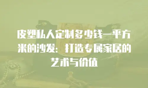 皮塑私人定制多少钱一平方米的沙发：打造专属家居的艺术与价值