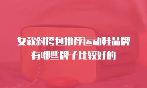 女款斜挎包推荐运动鞋品牌有哪些牌子比较好的