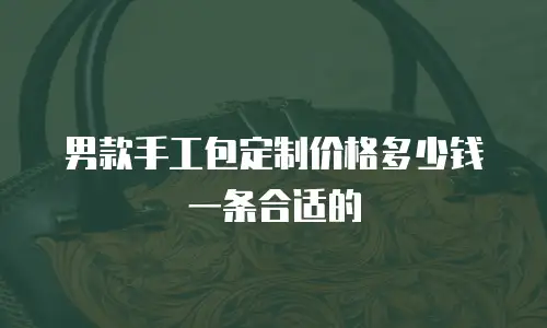 男款手工包定制价格多少钱一条合适的