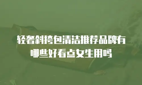 轻奢斜挎包清洁推荐品牌有哪些好看点女生用吗