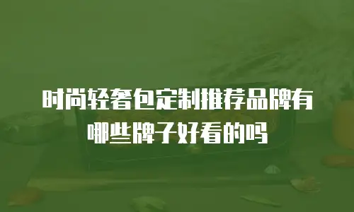 时尚轻奢包定制推荐品牌有哪些牌子好看的吗