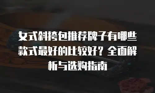 女式斜挎包推荐牌子有哪些款式最好的比较好？全面解析与选购指南