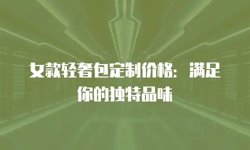 女款轻奢包定制价格：满足你的独特品味