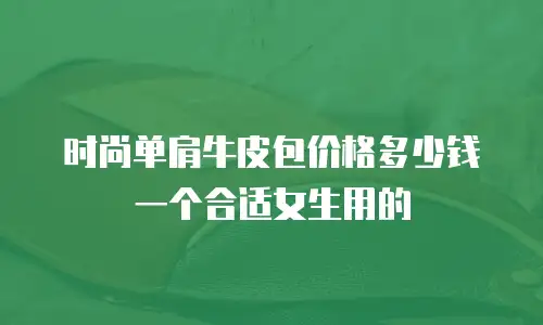 时尚单肩牛皮包价格多少钱一个合适女生用的