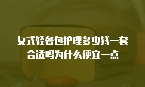 女式轻奢包护理多少钱一套合适吗为什么便宜一点