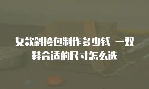 女款斜挎包制作多少钱 一双鞋合适的尺寸怎么选