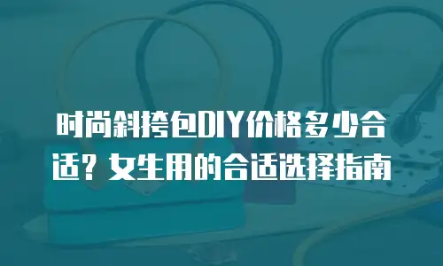 时尚斜挎包DIY价格多少合适？女生用的合适选择指南