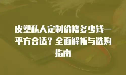 皮塑私人定制价格多少钱一平方合适？全面解析与选购指南