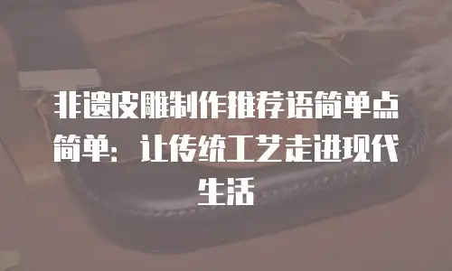 非遗皮雕制作推荐语简单点简单：让传统工艺走进现代生活