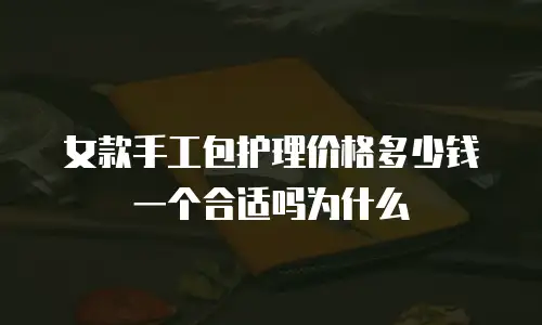 女款手工包护理价格多少钱一个合适吗为什么