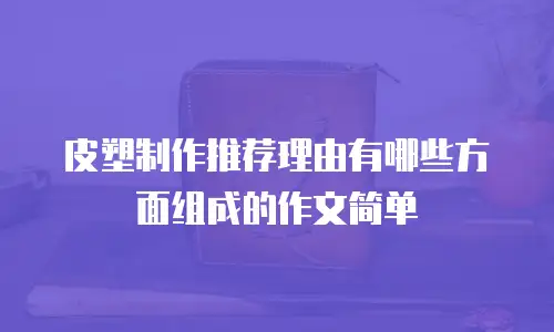 皮塑制作推荐理由有哪些方面组成的作文简单