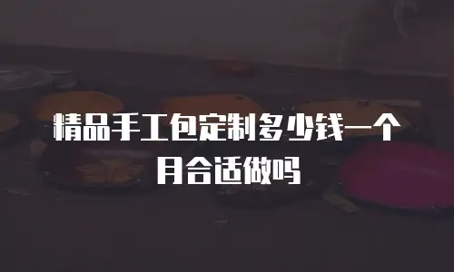 精品手工包定制多少钱一个月合适做吗