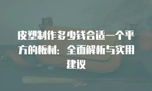 皮塑制作多少钱合适一个平方的板材：全面解析与实用建议