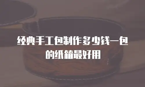 经典手工包制作多少钱一包的纸箱最好用