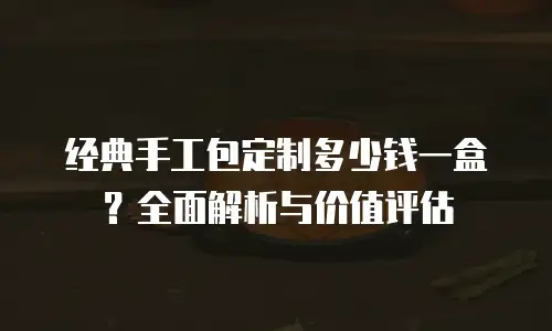 经典手工包定制多少钱一盒？全面解析与价值评估