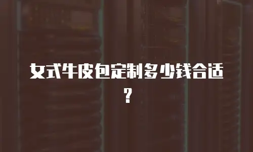 女式牛皮包定制多少钱合适？