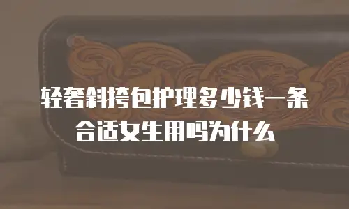 轻奢斜挎包护理多少钱一条合适女生用吗为什么
